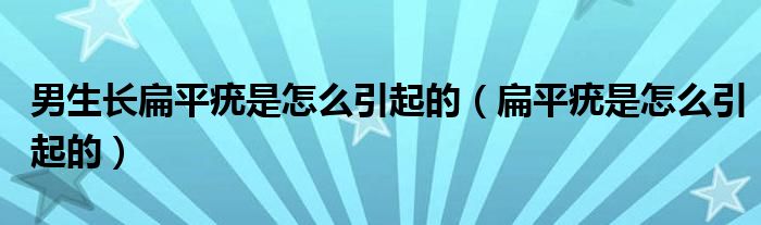 男生長(zhǎng)扁平疣是怎么引起的（扁平疣是怎么引起的）