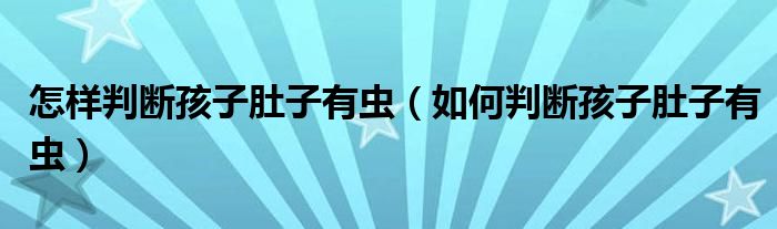 怎樣判斷孩子肚子有蟲（如何判斷孩子肚子有蟲）