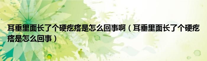 耳垂里面長了個硬疙瘩是怎么回事?。ǘ估锩骈L了個硬疙瘩是怎么回事）