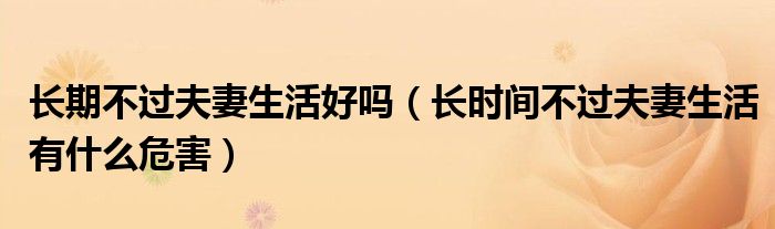 長(zhǎng)期不過(guò)夫妻生活好嗎（長(zhǎng)時(shí)間不過(guò)夫妻生活有什么危害）