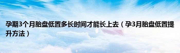 孕期3個(gè)月胎盤(pán)低置多長(zhǎng)時(shí)間才能長(zhǎng)上去（孕3月胎盤(pán)低置提升方法）