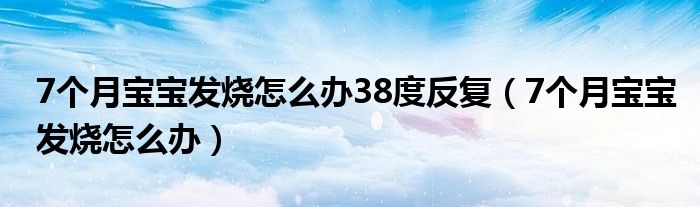 7個(gè)月寶寶發(fā)燒怎么辦38度反復(fù)（7個(gè)月寶寶發(fā)燒怎么辦）