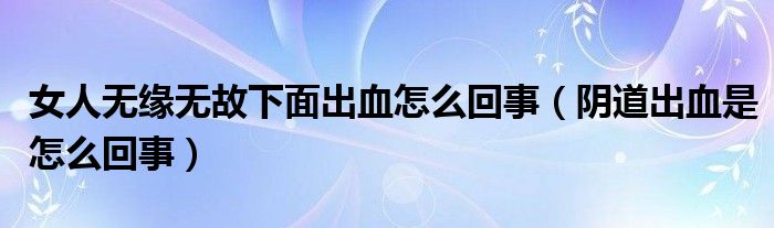 女人無緣無故下面出血怎么回事（陰道出血是怎么回事）