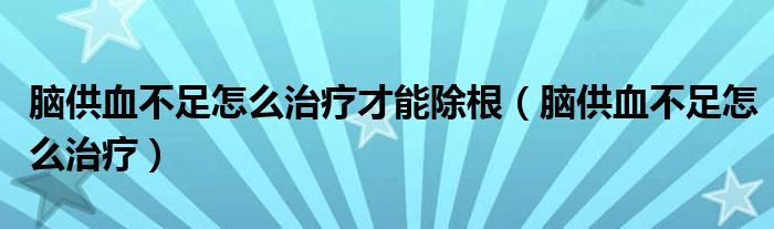 腦供血不足怎么治療才能除根（腦供血不足怎么治療）