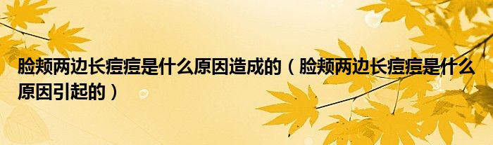 臉頰兩邊長痘痘是什么原因造成的（臉頰兩邊長痘痘是什么原因引起的）