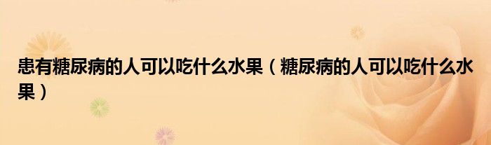 患有糖尿病的人可以吃什么水果（糖尿病的人可以吃什么水果）