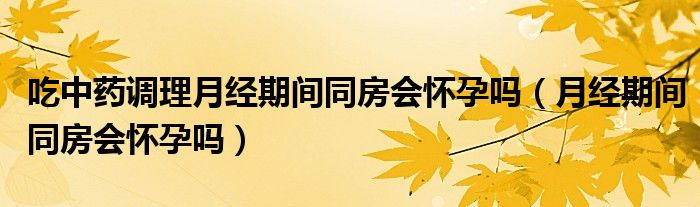 吃中藥調(diào)理月經(jīng)期間同房會懷孕嗎（月經(jīng)期間同房會懷孕嗎）