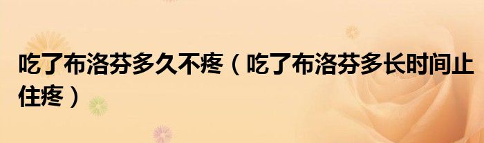 吃了布洛芬多久不疼（吃了布洛芬多長時間止住疼）