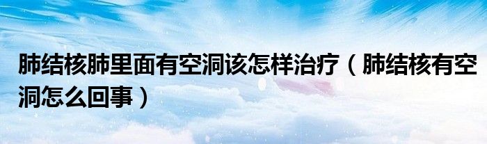 肺結(jié)核肺里面有空洞該怎樣治療（肺結(jié)核有空洞怎么回事）