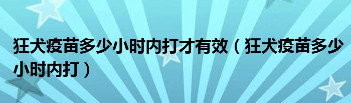 狂犬疫苗多少小時內(nèi)打才有效（狂犬疫苗多少小時內(nèi)打）