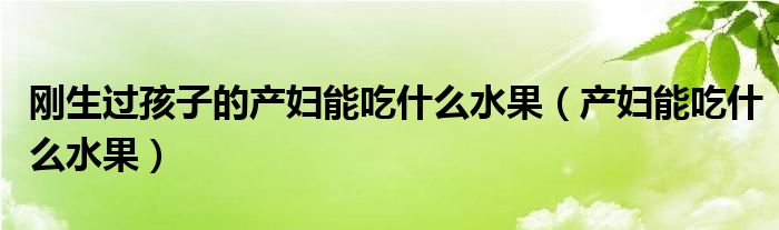 剛生過孩子的產(chǎn)婦能吃什么水果（產(chǎn)婦能吃什么水果）