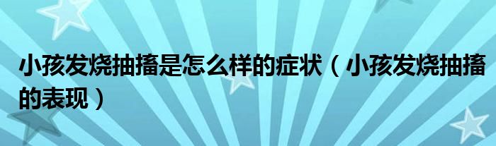 小孩發(fā)燒抽搐是怎么樣的癥狀（小孩發(fā)燒抽搐的表現(xiàn)）