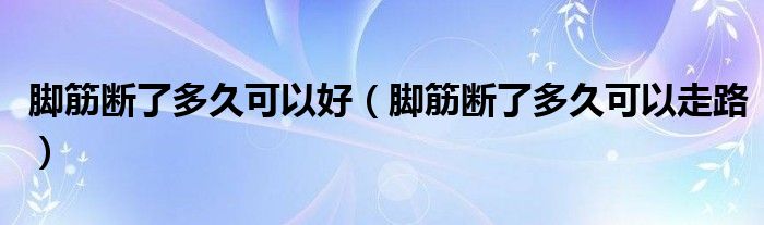 腳筋斷了多久可以好（腳筋斷了多久可以走路）