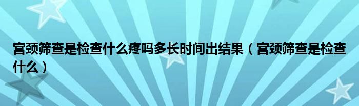 宮頸篩查是檢查什么疼嗎多長時間出結(jié)果（宮頸篩查是檢查什么）