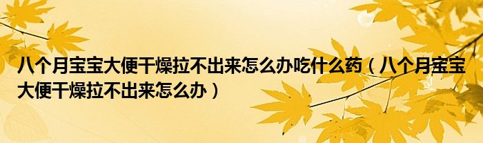 八個(gè)月寶寶大便干燥拉不出來(lái)怎么辦吃什么藥（八個(gè)月寶寶大便干燥拉不出來(lái)怎么辦）