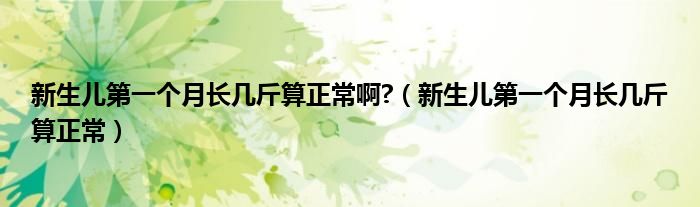 新生兒第一個(gè)月長(zhǎng)幾斤算正常啊?（新生兒第一個(gè)月長(zhǎng)幾斤算正常）