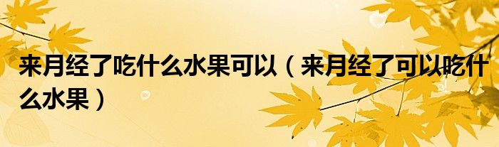 來(lái)月經(jīng)了吃什么水果可以（來(lái)月經(jīng)了可以吃什么水果）