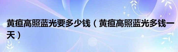 黃疸高照藍(lán)光要多少錢（黃疸高照藍(lán)光多錢一天）