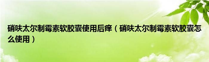 硝呋太爾制霉素軟膠囊使用后癢（硝呋太爾制霉素軟膠囊怎么使用）