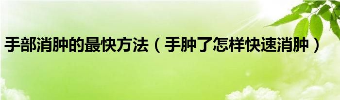 手部消腫的最快方法（手腫了怎樣快速消腫）