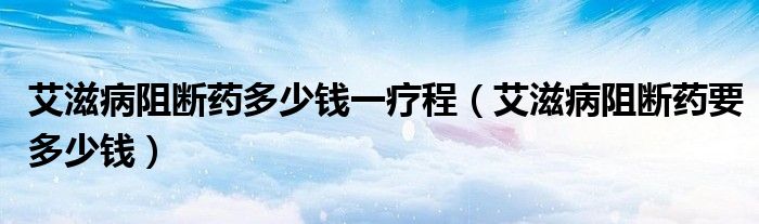 艾滋病阻斷藥多少錢(qián)一療程（艾滋病阻斷藥要多少錢(qián)）