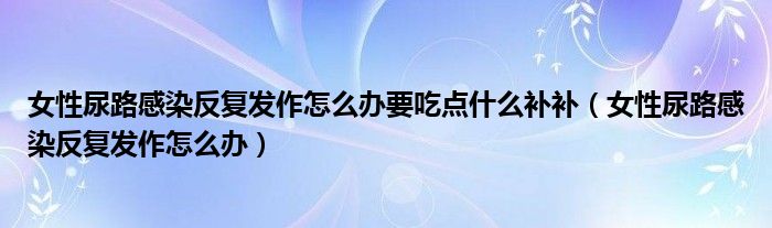 女性尿路感染反復(fù)發(fā)作怎么辦要吃點(diǎn)什么補(bǔ)補(bǔ)（女性尿路感染反復(fù)發(fā)作怎么辦）