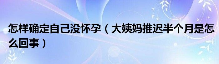 怎樣確定自己沒懷孕（大姨媽推遲半個(gè)月是怎么回事）