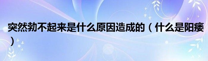 突然勃不起來是什么原因造成的（什么是陽痿）