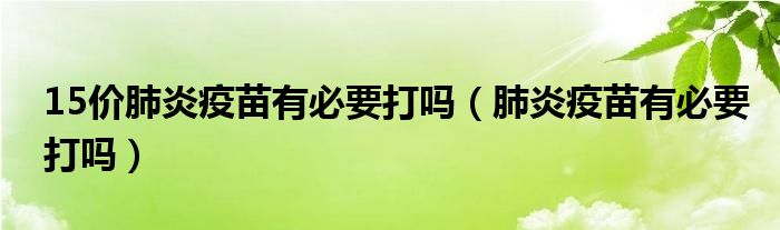 15價(jià)肺炎疫苗有必要打嗎（肺炎疫苗有必要打嗎）