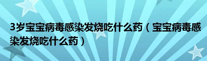 3歲寶寶病毒感染發(fā)燒吃什么藥（寶寶病毒感染發(fā)燒吃什么藥）