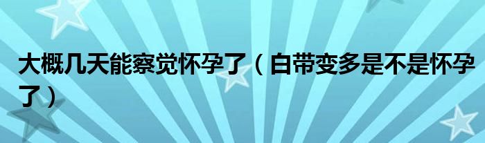 大概幾天能察覺(jué)懷孕了（白帶變多是不是懷孕了）