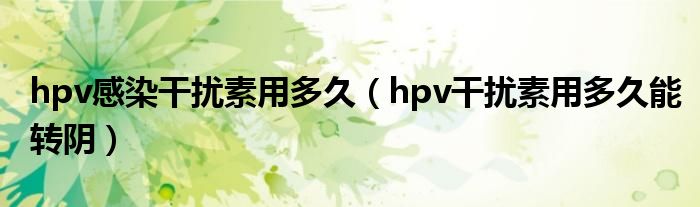 hpv感染干擾素用多久（hpv干擾素用多久能轉陰）