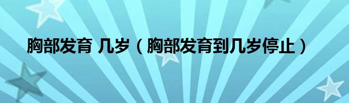 胸部發(fā)育 幾歲（胸部發(fā)育到幾歲停止）