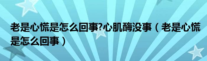 老是心慌是怎么回事?心肌酶沒(méi)事（老是心慌是怎么回事）