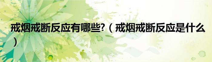 戒煙戒斷反應(yīng)有哪些?（戒煙戒斷反應(yīng)是什么）