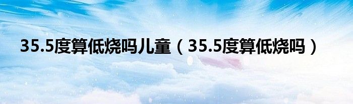 35.5度算低燒嗎兒童（35.5度算低燒嗎）