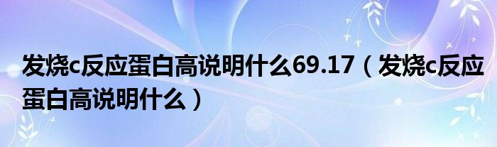 發(fā)燒c反應(yīng)蛋白高說(shuō)明什么69.17（發(fā)燒c反應(yīng)蛋白高說(shuō)明什么）