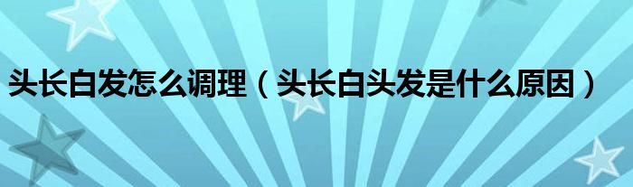 頭長白發(fā)怎么調理（頭長白頭發(fā)是什么原因）