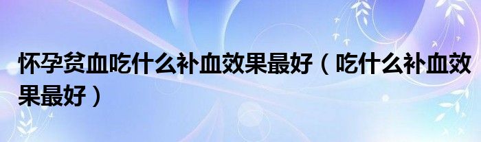 懷孕貧血吃什么補(bǔ)血效果最好（吃什么補(bǔ)血效果最好）