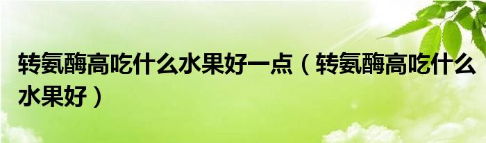 轉(zhuǎn)氨酶高吃什么水果好一點（轉(zhuǎn)氨酶高吃什么水果好）