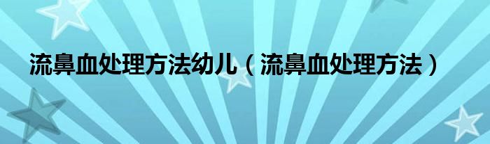 流鼻血處理方法幼兒（流鼻血處理方法）