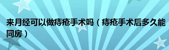 來(lái)月經(jīng)可以做痔瘡手術(shù)嗎（痔瘡手術(shù)后多久能同房）