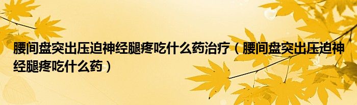 腰間盤突出壓迫神經(jīng)腿疼吃什么藥治療（腰間盤突出壓迫神經(jīng)腿疼吃什么藥）