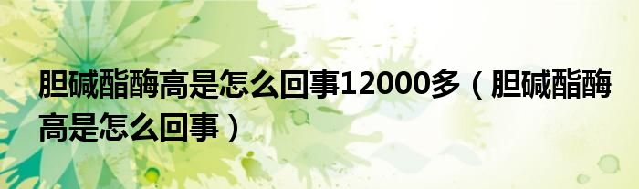 膽堿酯酶高是怎么回事12000多（膽堿酯酶高是怎么回事）