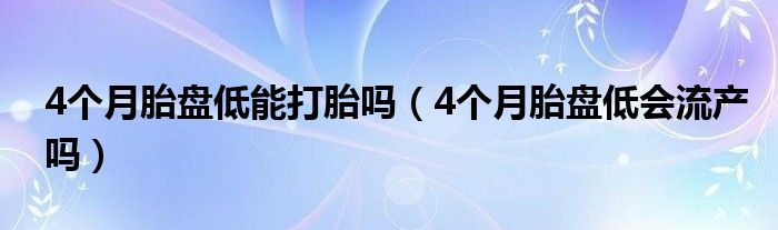 4個(gè)月胎盤低能打胎嗎（4個(gè)月胎盤低會流產(chǎn)嗎）