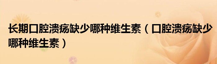 長(zhǎng)期口腔潰瘍?nèi)鄙倌姆N維生素（口腔潰瘍?nèi)鄙倌姆N維生素）