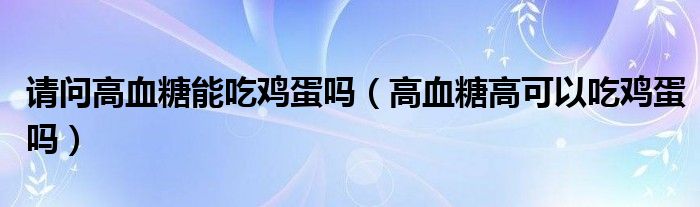 請(qǐng)問高血糖能吃雞蛋嗎（高血糖高可以吃雞蛋嗎）