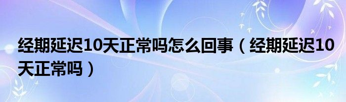 經(jīng)期延遲10天正常嗎怎么回事（經(jīng)期延遲10天正常嗎）