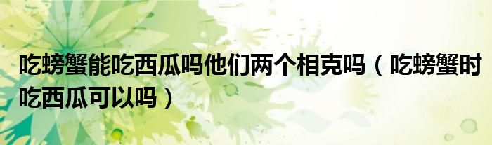 吃螃蟹能吃西瓜嗎他們兩個(gè)相克嗎（吃螃蟹時(shí)吃西瓜可以嗎）