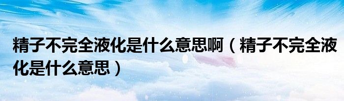 精子不完全液化是什么意思?。ň硬煌耆夯鞘裁匆馑迹? /></span>
		<span id=